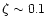 $\zeta \sim 0.1$