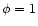 $\phi=1$