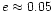 $e\approx 0.05$