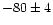 $-80\pm4$