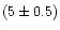 $(5 \pm 0.5)$