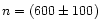 $n = (600 \pm 100)$