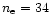 $n_{\rm e} = 34$