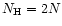 $N_{\rm H}=2N$