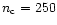 $n_{\rm c} = 250$