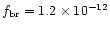 $f_{\rm br} = 1.2 \times 10^{-12}$