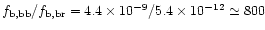 $f_{\rm b,bb}/f_{\rm b,br} = 4.4 \times
10^{-9} / 5.4 \times 10^{-12} \simeq 800$