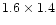 $ 1.6 \times 1.4 $