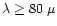 $\lambda \ge 80~\mu$