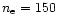 $n_{\rm e} = 150$