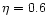 $\eta= 0.6$