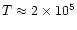 $T \approx 2 \times 10^{5}$