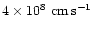 $4 \times 10^{8}~{\rm cm\,s^{-1}}$