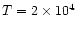 $T = 2 \times 10^{4}$