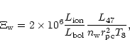 \begin{displaymath}
\Xi_{\rm w} = 2 \times 10^{6} \frac{L_{\rm ion}}{L_{\rm bol}} \frac{L_{47}}{n_{\rm w}
r_{\rm pc}^{2} T_{8}},
\end{displaymath}