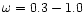 $\omega = 0.3-1.0$