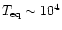 $T_{\rm eq} \sim 10^{4}$