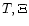 $T, \Xi$