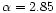 $\alpha = 2.85$