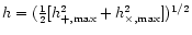 $h = ({1 \over 2} [h_{\rm +,\max}^2 +
h_{\rm\times,\max}^2])^{1/2}$