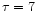 $\tau = 7$
