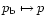 $p_{\rm b} \mapsto p$