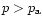 $p > p_{\rm a}$