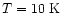 $T = 10 \mbox{ K}$