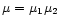 $\mu =
\mu_1 \mu_2$