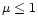 $\mu \le 1$