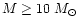 $M \geq 10~M_\odot$