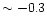 $\sim -0.3$