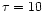 $\tau = 10$