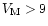 $V_{\rm M}>9$