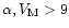 $\alpha, V_{\rm M}>9$