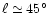 $\ell \simeq 45\hbox{$^\circ$ }$