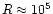 $R \approx 10^{5}$