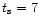 $t_{\rm s}=7$