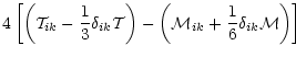 $\displaystyle 4\left[ \left( {\cal T}_{ik} - \frac{1}{3}\delta_{ik}{\cal T}
\right) - \left( {\cal M}_{ik} + \frac{1}{6}\delta_{ik}{\cal M}\right) \right]$