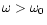 $\omega > \omega_{0}$