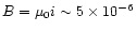 $B = \mu
_0 i \sim 5\times 10^{-6}$