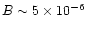 $B \sim 5\times 10^{-6}$