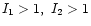$I_1>1,\ I_2>1$