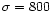 $\sigma = 800\,$