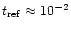 $t_{\rm ref} \approx 10^{-2}$