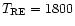$T_{\rm RE}=1800$
