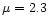 $\mu=2.3$