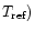 $T_{\rm
ref})$