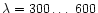 $\lambda =
300 \ldots\ 600$