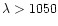 $\lambda >1050$